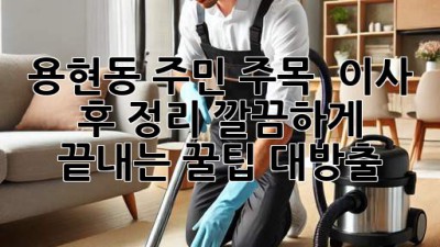 용현동 주민 주목! ✨ 이사 후 정리, 깔끔하게 끝내는 꿀팁 대방출! 🧹